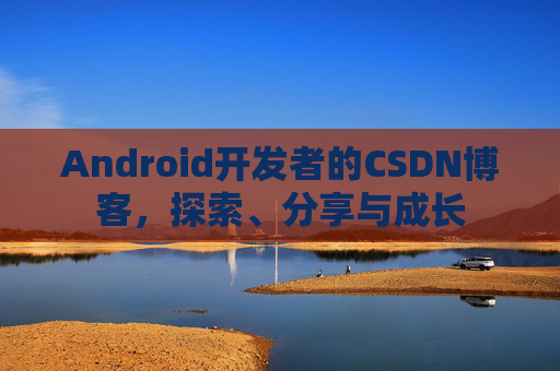 Android开发者的CSDN博客,探索、分享与成长