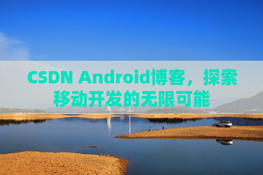 CSDN Android博客,探索移动开发的无限可能